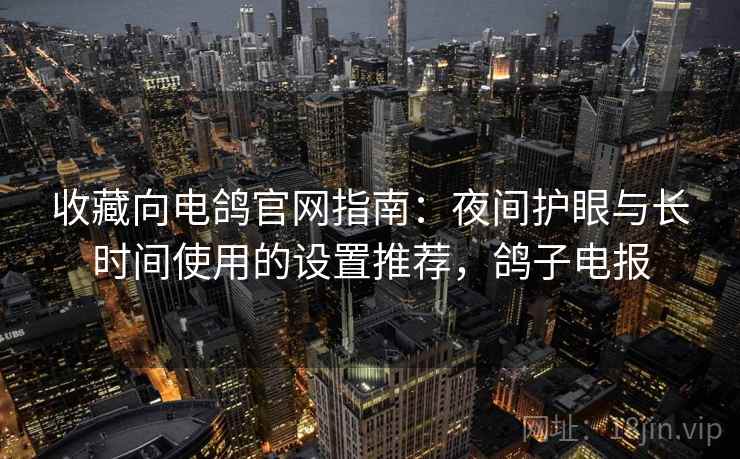 收藏向电鸽官网指南:夜间护眼与长时间使用的设置推荐,鸽子电报 收藏向电鸽官网指南:夜间护眼与长时间使用的设置推荐,鸽子电报