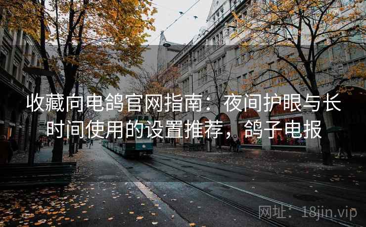 收藏向电鸽官网指南:夜间护眼与长时间使用的设置推荐,鸽子电报 收藏向电鸽官网指南:夜间护眼与长时间使用的设置推荐,鸽子电报