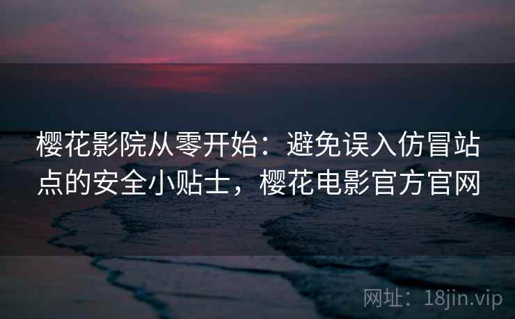 樱花影院从零开始:避免误入仿冒站点的安全小贴士,樱花电影官方官网 樱花影院从零开始:避免误入仿冒站点的安全小贴士,樱花电影官方官网