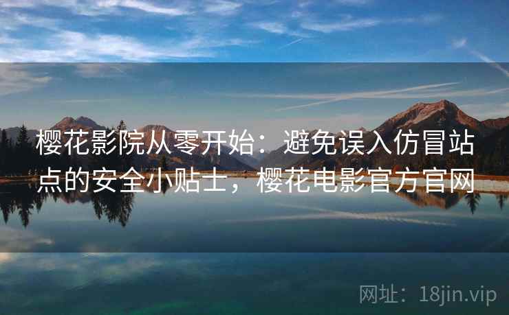 樱花影院从零开始:避免误入仿冒站点的安全小贴士,樱花电影官方官网 樱花影院从零开始:避免误入仿冒站点的安全小贴士,樱花电影官方官网