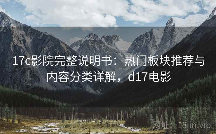 17c影院完整说明书:热门板块推荐与内容分类详解,d17电影 17c影院完整说明书:热门板块推荐与内容分类详解,d17电影