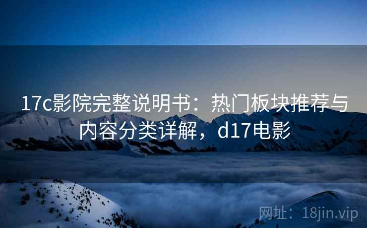 17c影院完整说明书:热门板块推荐与内容分类详解,d17电影 17c影院完整说明书:热门板块推荐与内容分类详解,d17电影