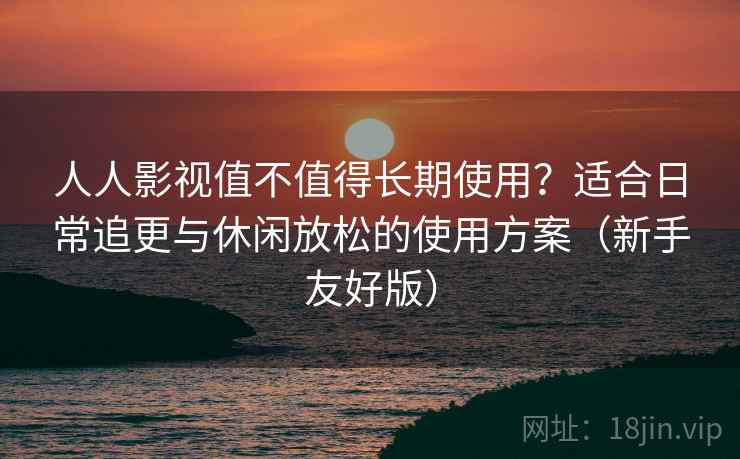 人人影视值不值得长期使用?适合日常追更与休闲放松的使用方案(新手友好版) 人人影视值不值得长期使用?适合日常追更与休闲放松的使用方案(新手友好版)