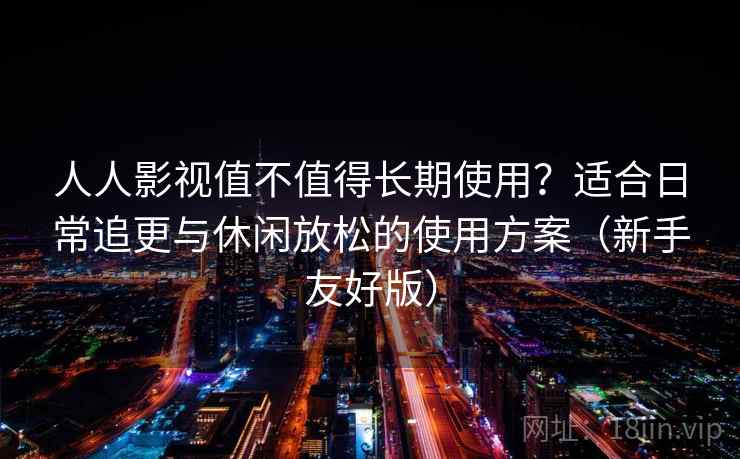人人影视值不值得长期使用?适合日常追更与休闲放松的使用方案(新手友好版) 人人影视值不值得长期使用?适合日常追更与休闲放松的使用方案(新手友好版)