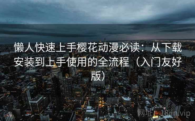 懒人快速上手樱花动漫必读:从下载安装到上手使用的全流程(入门友好版) 懒人快速上手樱花动漫必读:从下载安装到上手使用的全流程(入门友好版)