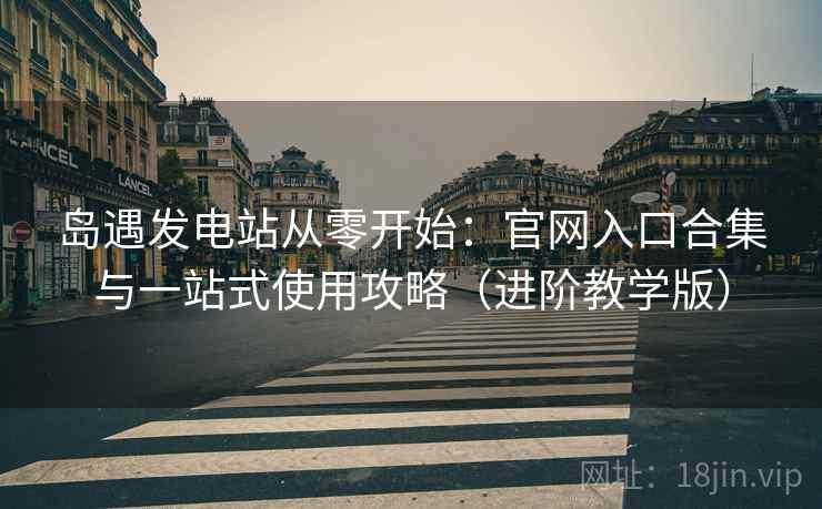 岛遇发电站从零开始:官网入口合集与一站式使用攻略(进阶教学版) 岛遇发电站从零开始:官网入口合集与一站式使用攻略(进阶教学版)