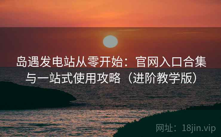 岛遇发电站从零开始:官网入口合集与一站式使用攻略(进阶教学版) 岛遇发电站从零开始:官网入口合集与一站式使用攻略(进阶教学版)