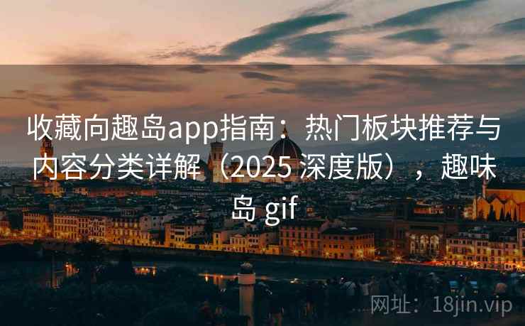 收藏向趣岛app指南:热门板块推荐与内容分类详解(2025 深度版),趣味岛 gif 收藏向趣岛app指南:热门板块推荐与内容分类详解(2025 深度版),趣味岛 gif