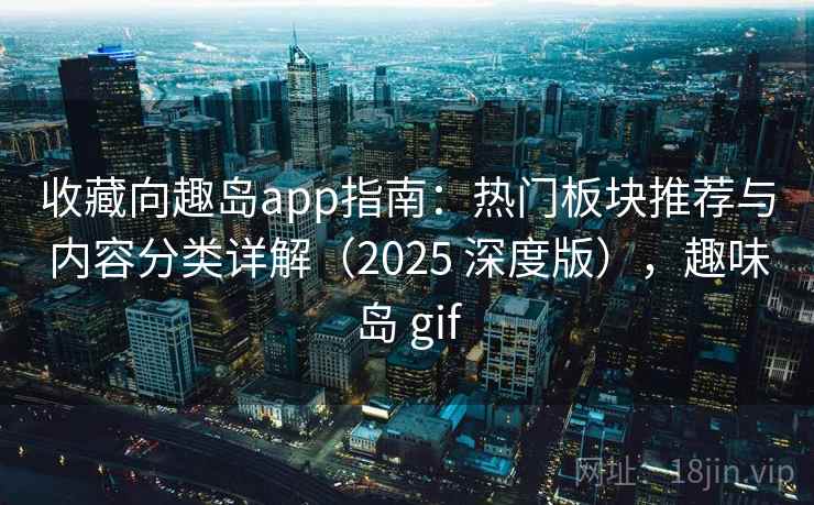 收藏向趣岛app指南:热门板块推荐与内容分类详解(2025 深度版),趣味岛 gif 收藏向趣岛app指南:热门板块推荐与内容分类详解(2025 深度版),趣味岛 gif