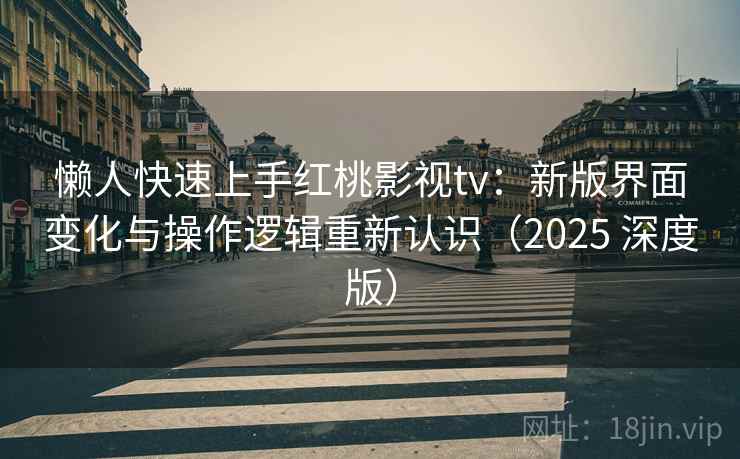 懒人快速上手红桃影视tv：新版界面变化与操作逻辑重新认识（2025 深度版）
