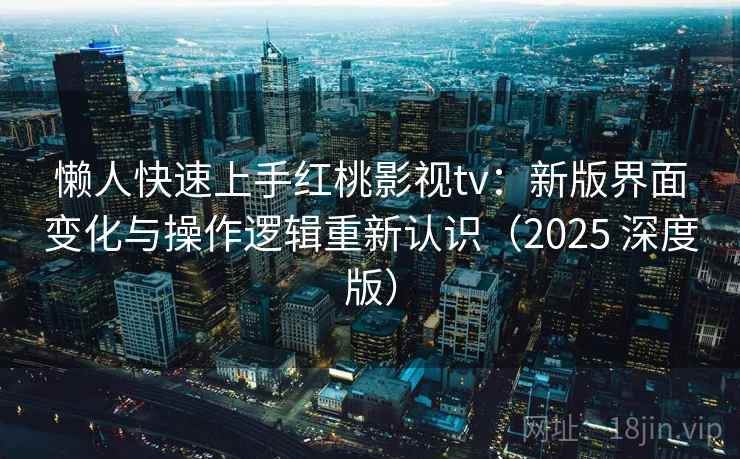懒人快速上手红桃影视tv：新版界面变化与操作逻辑重新认识（2025 深度版）