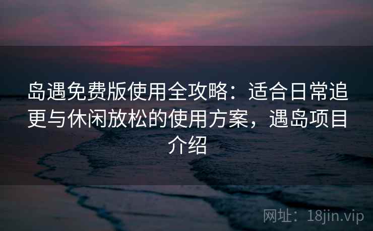 岛遇免费版使用全攻略:适合日常追更与休闲放松的使用方案,遇岛项目介绍 岛遇免费版使用全攻略:适合日常追更与休闲放松的使用方案,遇岛项目介绍