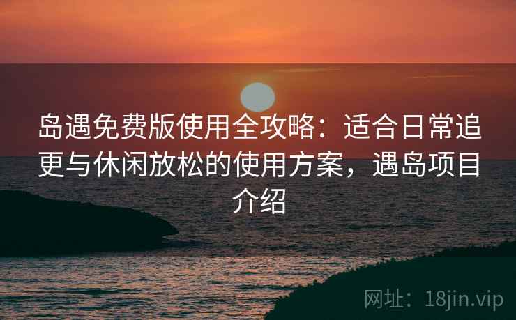岛遇免费版使用全攻略:适合日常追更与休闲放松的使用方案,遇岛项目介绍 岛遇免费版使用全攻略:适合日常追更与休闲放松的使用方案,遇岛项目介绍