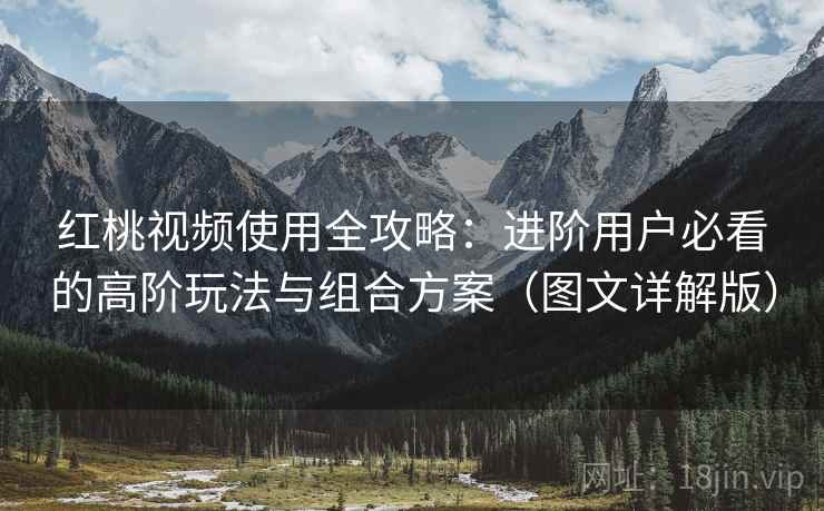 红桃视频使用全攻略:进阶用户必看的高阶玩法与组合方案(图文详解版) 红桃视频使用全攻略:进阶用户必看的高阶玩法与组合方案(图文详解版)