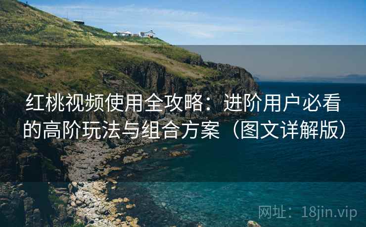 红桃视频使用全攻略:进阶用户必看的高阶玩法与组合方案(图文详解版) 红桃视频使用全攻略:进阶用户必看的高阶玩法与组合方案(图文详解版)
