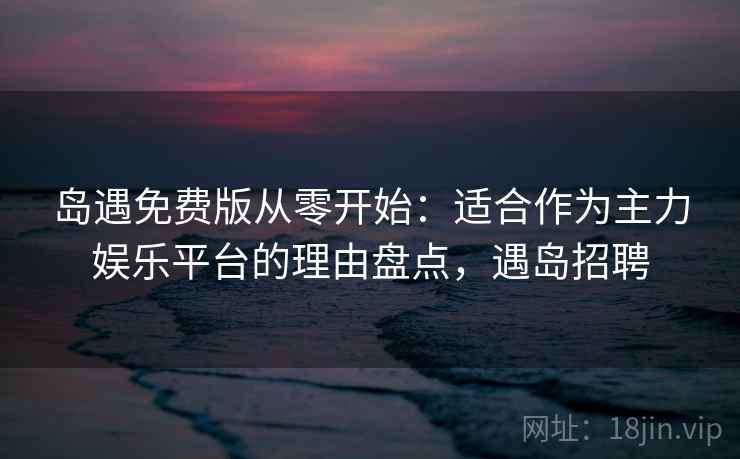 岛遇免费版从零开始:适合作为主力娱乐平台的理由盘点,遇岛招聘 岛遇免费版从零开始:适合作为主力娱乐平台的理由盘点,遇岛招聘