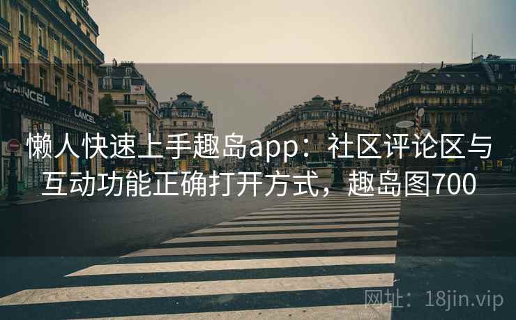 懒人快速上手趣岛app:社区评论区与互动功能正确打开方式,趣岛图700 懒人快速上手趣岛app:社区评论区与互动功能正确打开方式,趣岛图700