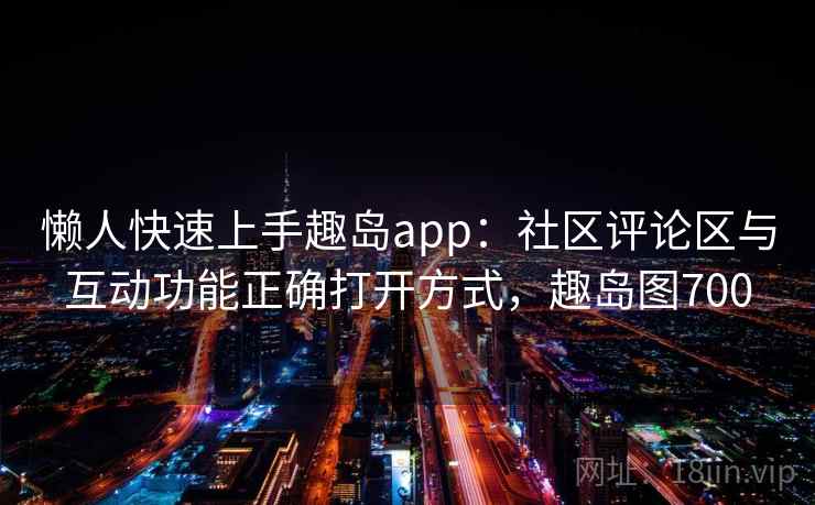 懒人快速上手趣岛app:社区评论区与互动功能正确打开方式,趣岛图700 懒人快速上手趣岛app:社区评论区与互动功能正确打开方式,趣岛图700