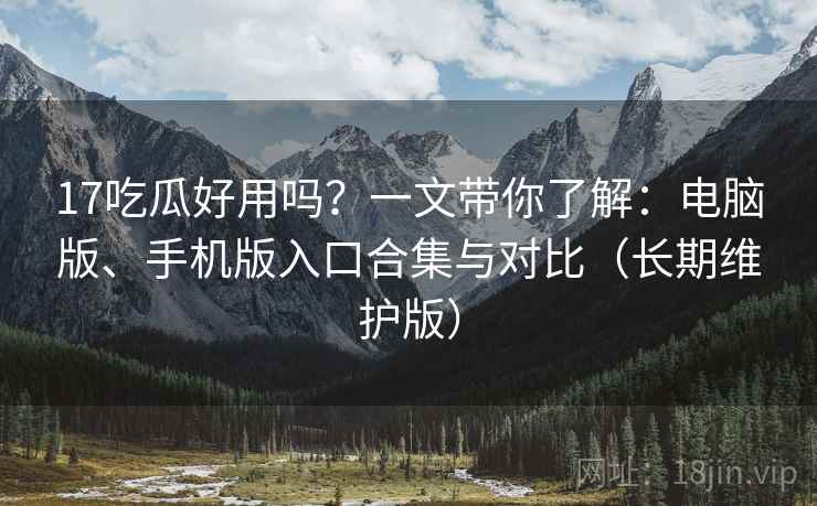 17吃瓜好用吗?一文带你了解:电脑版、手机版入口合集与对比(长期维护版) 17吃瓜好用吗?一文带你了解:电脑版、手机版入口合集与对比(长期维护版)
