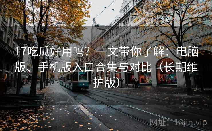 17吃瓜好用吗?一文带你了解:电脑版、手机版入口合集与对比(长期维护版) 17吃瓜好用吗?一文带你了解:电脑版、手机版入口合集与对比(长期维护版)
