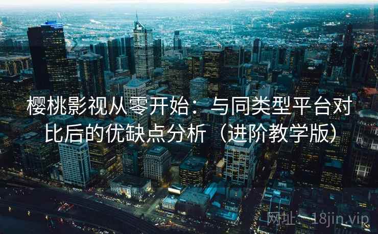 樱桃影视从零开始:与同类型平台对比后的优缺点分析(进阶教学版) 樱桃影视从零开始:与同类型平台对比后的优缺点分析(进阶教学版)