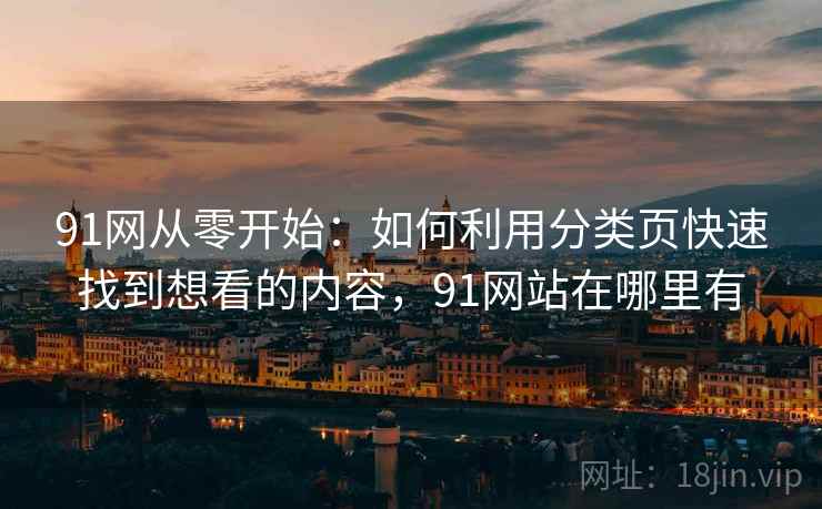 91网从零开始:如何利用分类页快速找到想看的内容,91网站在哪里有 91网从零开始:如何利用分类页快速找到想看的内容,91网站在哪里有