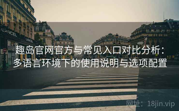 趣岛官网官方与常见入口对比分析:多语言环境下的使用说明与选项配置 趣岛官网官方与常见入口对比分析:多语言环境下的使用说明与选项配置