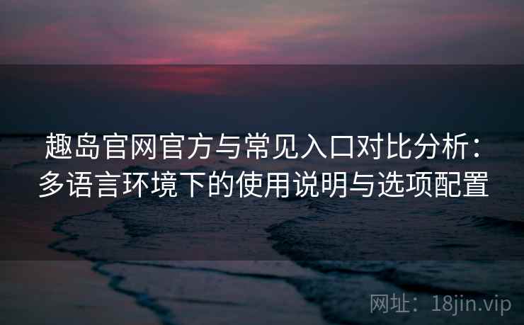 趣岛官网官方与常见入口对比分析:多语言环境下的使用说明与选项配置 趣岛官网官方与常见入口对比分析:多语言环境下的使用说明与选项配置