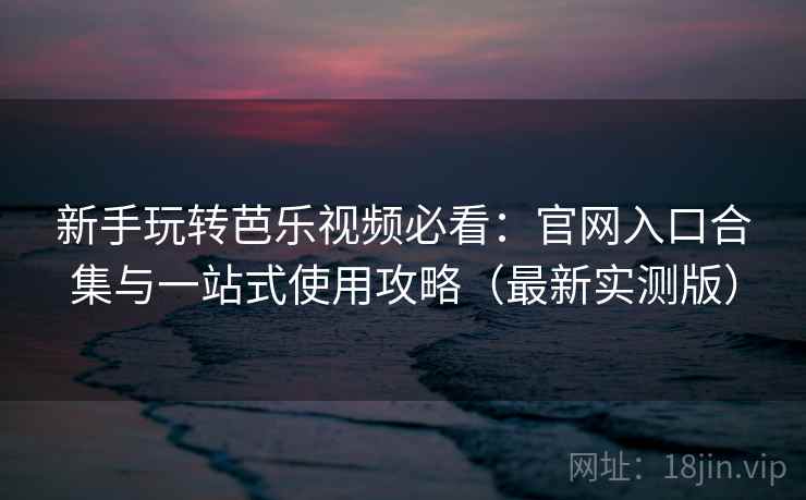 新手玩转芭乐视频必看:官网入口合集与一站式使用攻略(最新实测版) 新手玩转芭乐视频必看:官网入口合集与一站式使用攻略(最新实测版)