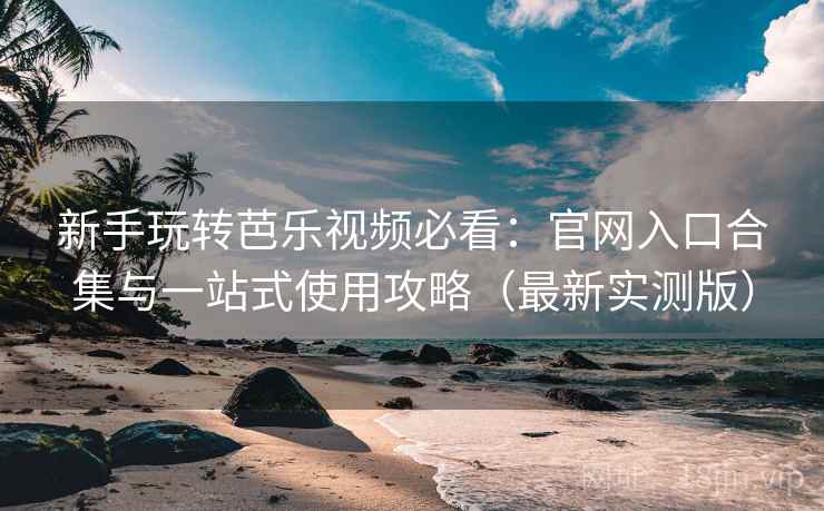 新手玩转芭乐视频必看:官网入口合集与一站式使用攻略(最新实测版) 新手玩转芭乐视频必看:官网入口合集与一站式使用攻略(最新实测版)