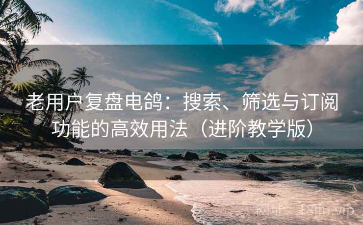 老用户复盘电鸽:搜索、筛选与订阅功能的高效用法(进阶教学版) 老用户复盘电鸽:搜索、筛选与订阅功能的高效用法(进阶教学版)
