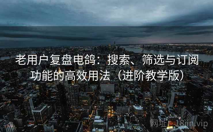 老用户复盘电鸽:搜索、筛选与订阅功能的高效用法(进阶教学版) 老用户复盘电鸽:搜索、筛选与订阅功能的高效用法(进阶教学版)