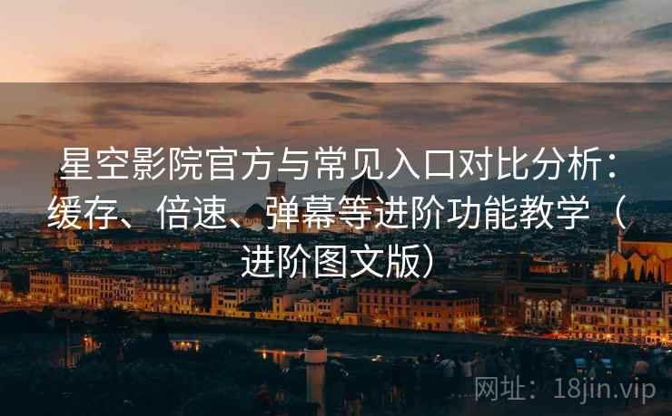 星空影院官方与常见入口对比分析:缓存、倍速、弹幕等进阶功能教学(进阶图文版) 星空影院官方与常见入口对比分析:缓存、倍速、弹幕等进阶功能教学(进阶图文版)