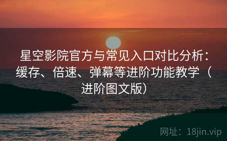 星空影院官方与常见入口对比分析:缓存、倍速、弹幕等进阶功能教学(进阶图文版) 星空影院官方与常见入口对比分析:缓存、倍速、弹幕等进阶功能教学(进阶图文版)