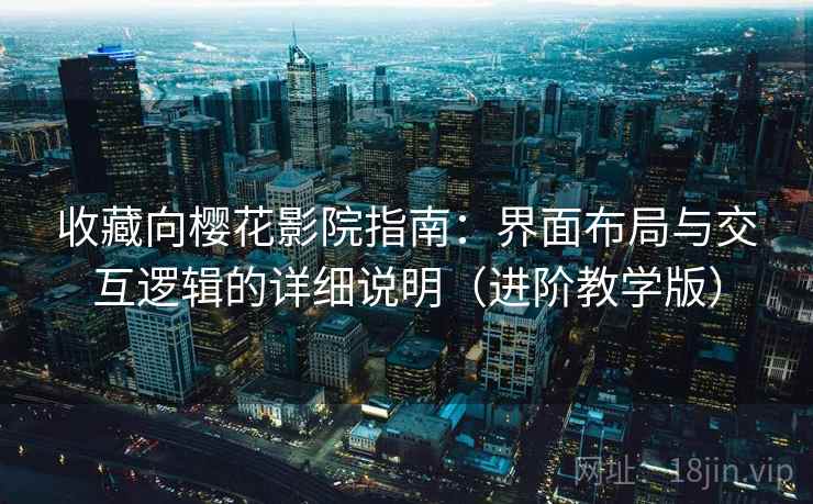 收藏向樱花影院指南:界面布局与交互逻辑的详细说明(进阶教学版) 收藏向樱花影院指南:界面布局与交互逻辑的详细说明(进阶教学版)
