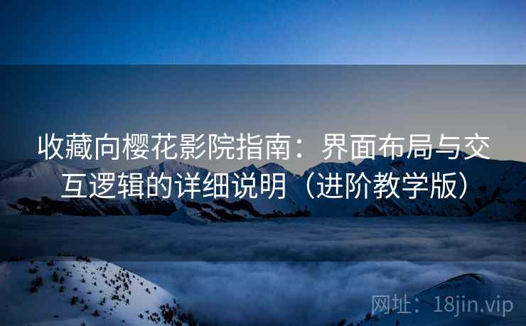 收藏向樱花影院指南:界面布局与交互逻辑的详细说明(进阶教学版) 收藏向樱花影院指南:界面布局与交互逻辑的详细说明(进阶教学版)
