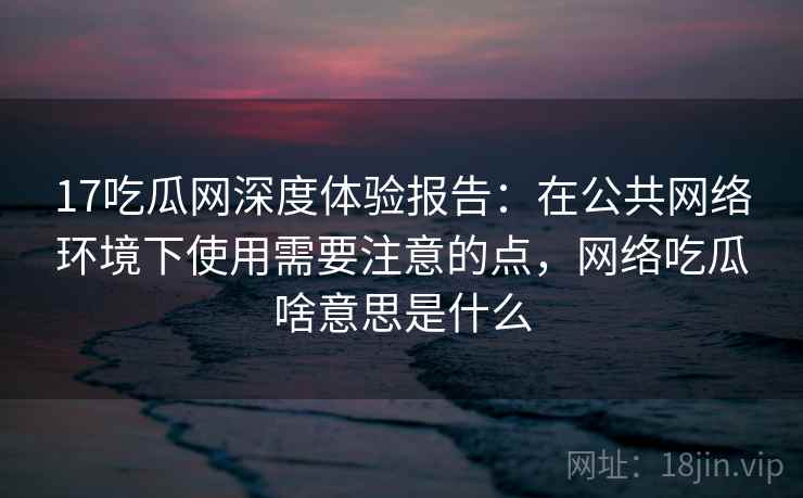 17吃瓜网深度体验报告:在公共网络环境下使用需要注意的点,网络吃瓜啥意思是什么 17吃瓜网深度体验报告:在公共网络环境下使用需要注意的点,网络吃瓜啥意思是什么