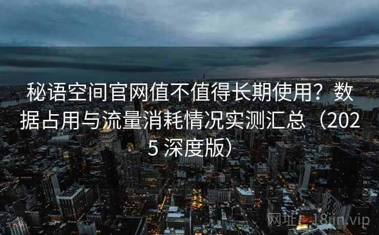 秘语空间官网值不值得长期使用?数据占用与流量消耗情况实测汇总(2025 深度版) 秘语空间官网值不值得长期使用?数据占用与流量消耗情况实测汇总(2025 深度版)