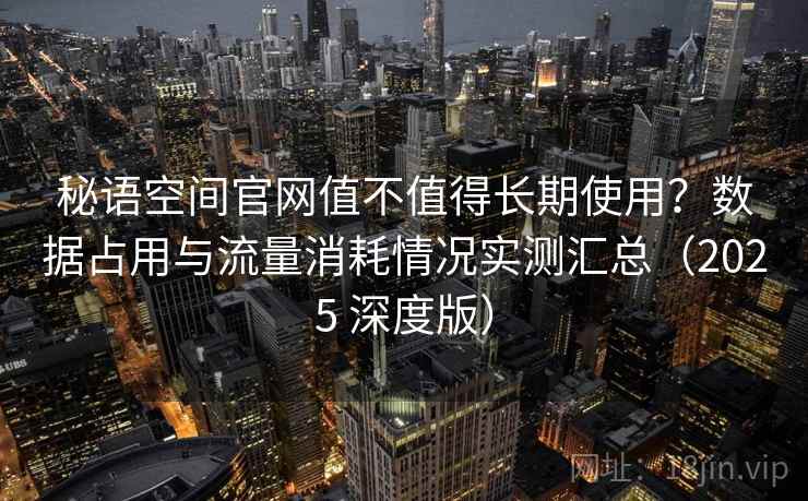秘语空间官网值不值得长期使用?数据占用与流量消耗情况实测汇总(2025 深度版) 秘语空间官网值不值得长期使用?数据占用与流量消耗情况实测汇总(2025 深度版)
