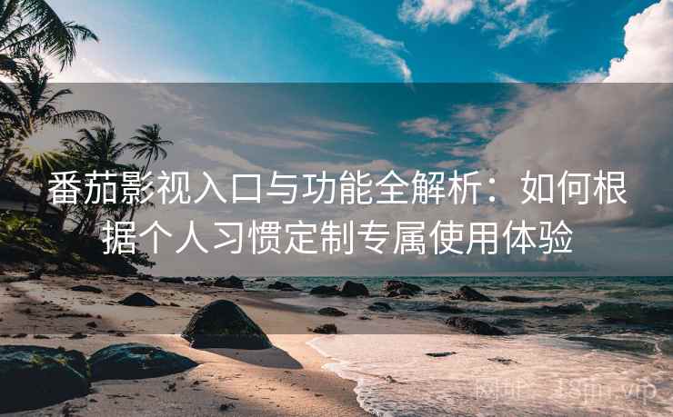 番茄影视入口与功能全解析:如何根据个人习惯定制专属使用体验 番茄影视入口与功能全解析:如何根据个人习惯定制专属使用体验