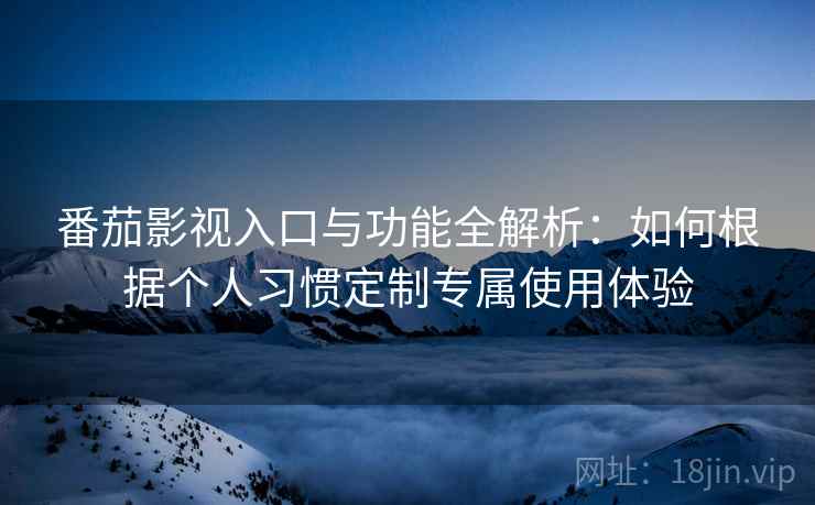 番茄影视入口与功能全解析:如何根据个人习惯定制专属使用体验 番茄影视入口与功能全解析:如何根据个人习惯定制专属使用体验
