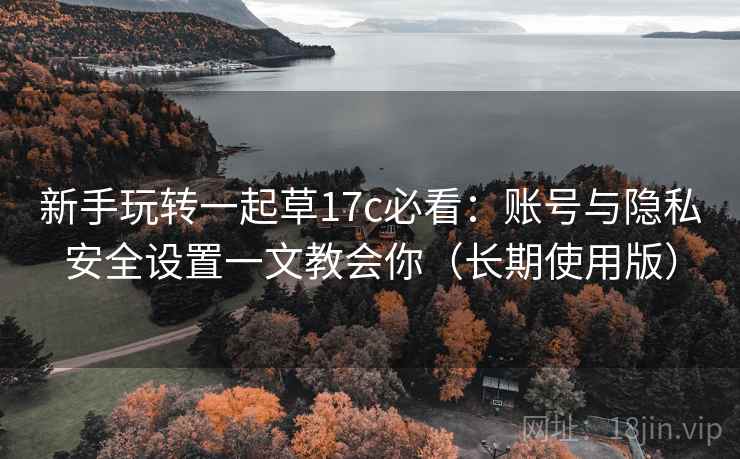 新手玩转一起草17c必看:账号与隐私安全设置一文教会你(长期使用版) 新手玩转一起草17c必看:账号与隐私安全设置一文教会你(长期使用版)