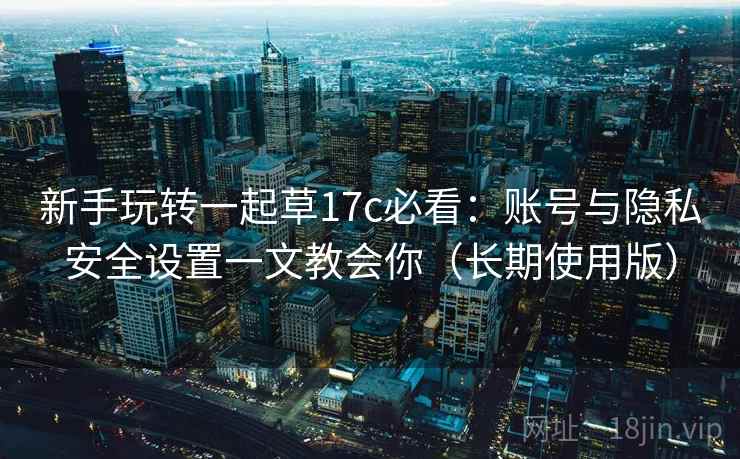 新手玩转一起草17c必看:账号与隐私安全设置一文教会你(长期使用版) 新手玩转一起草17c必看:账号与隐私安全设置一文教会你(长期使用版)
