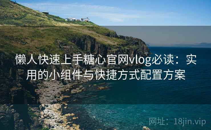 懒人快速上手糖心官网vlog必读:实用的小组件与快捷方式配置方案 懒人快速上手糖心官网vlog必读:实用的小组件与快捷方式配置方案