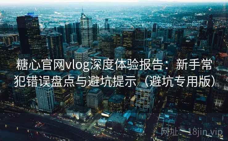 糖心官网vlog深度体验报告:新手常犯错误盘点与避坑提示(避坑专用版) 糖心官网vlog深度体验报告:新手常犯错误盘点与避坑提示(避坑专用版)