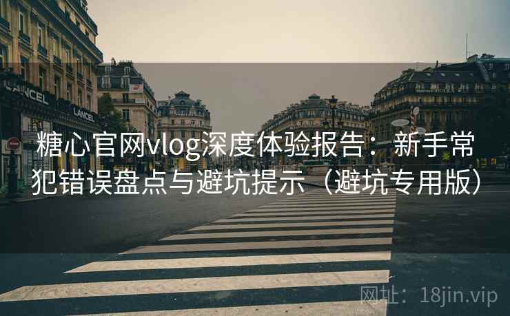 糖心官网vlog深度体验报告:新手常犯错误盘点与避坑提示(避坑专用版) 糖心官网vlog深度体验报告:新手常犯错误盘点与避坑提示(避坑专用版)