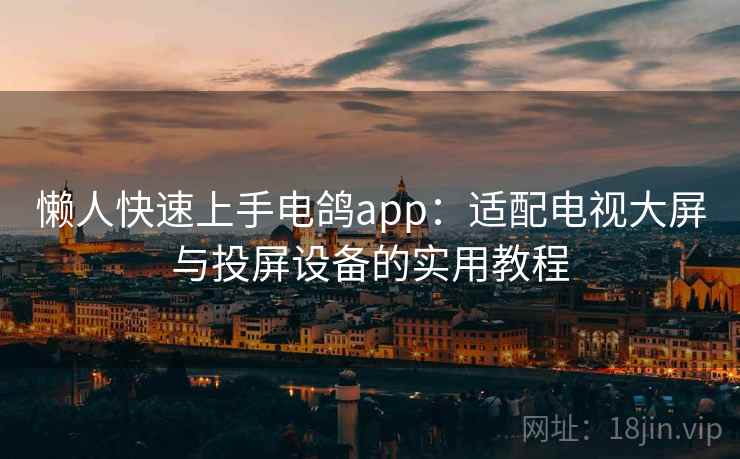 懒人快速上手电鸽app:适配电视大屏与投屏设备的实用教程 懒人快速上手电鸽app:适配电视大屏与投屏设备的实用教程
