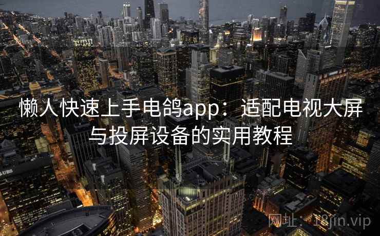 懒人快速上手电鸽app:适配电视大屏与投屏设备的实用教程 懒人快速上手电鸽app:适配电视大屏与投屏设备的实用教程