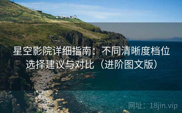 星空影院详细指南:不同清晰度档位选择建议与对比(进阶图文版) 星空影院详细指南:不同清晰度档位选择建议与对比(进阶图文版)