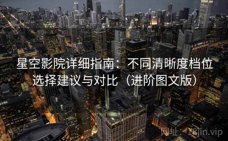 星空影院详细指南:不同清晰度档位选择建议与对比(进阶图文版) 星空影院详细指南:不同清晰度档位选择建议与对比(进阶图文版)